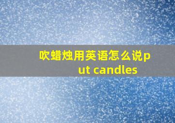 吹蜡烛用英语怎么说put candles